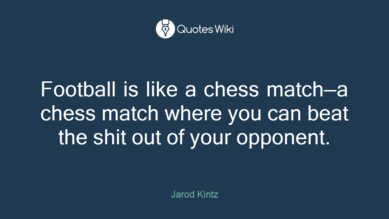 Football is like a chess match—a chess match where you can beat the shit out of your opponent.