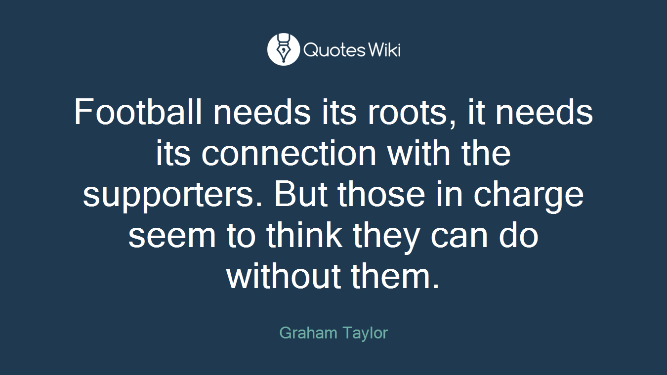 Football needs its roots, it needs its connection with the supporters. But those in charge seem to think they can do without them.
