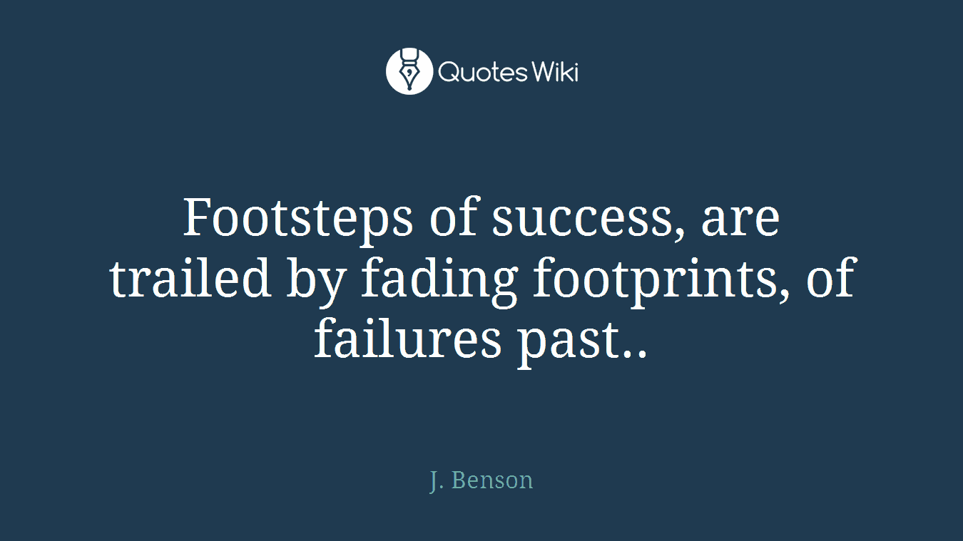 Footsteps of success, are trailed by fading footprints, of failures past..