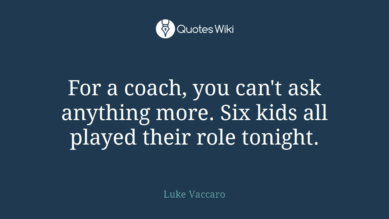 For a coach, you can't ask anything more. Six kids all played their role tonight.