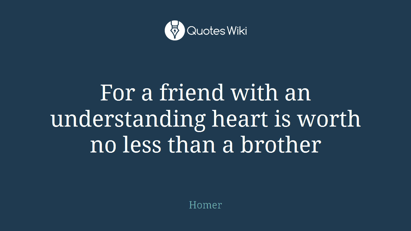 For a friend with an understanding heart is worth no less than a brother