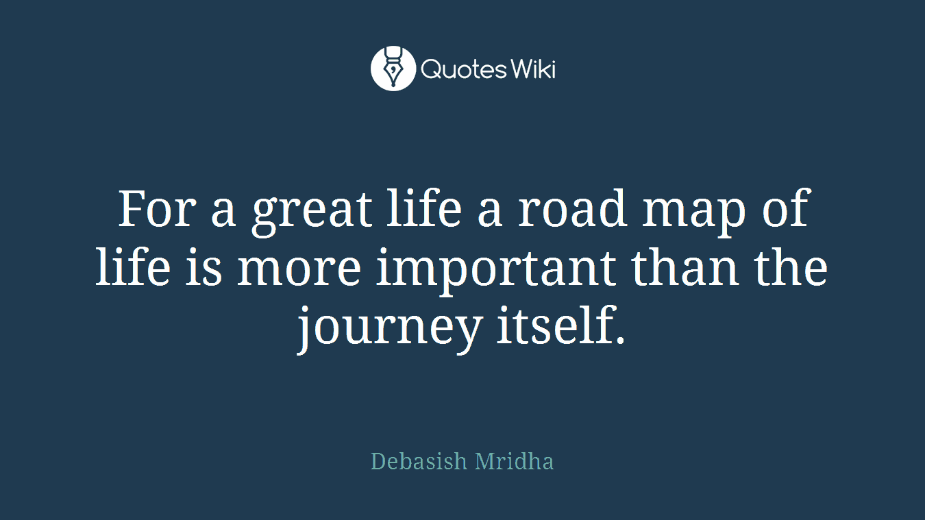 For a great life a road map of life is more important than the journey itself.