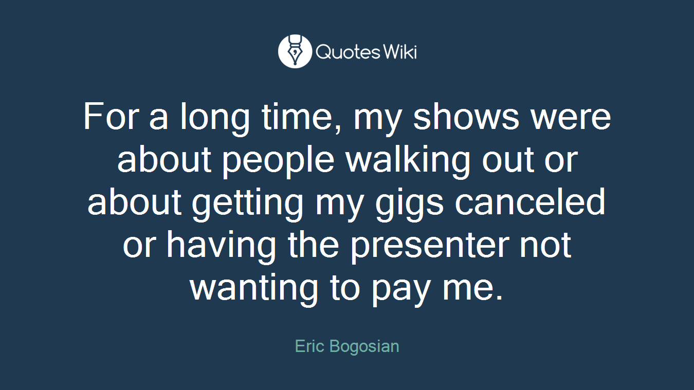 For a long time, my shows were about people walking out or about getting my gigs canceled or having the presenter not wanting to pay me.