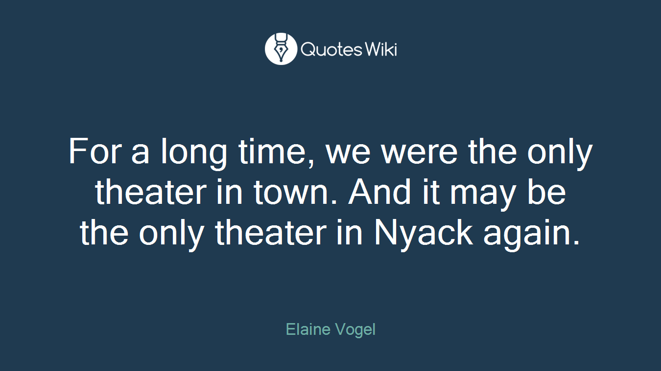 For a long time, we were the only theater in town. And it may be the only theater in Nyack again.
