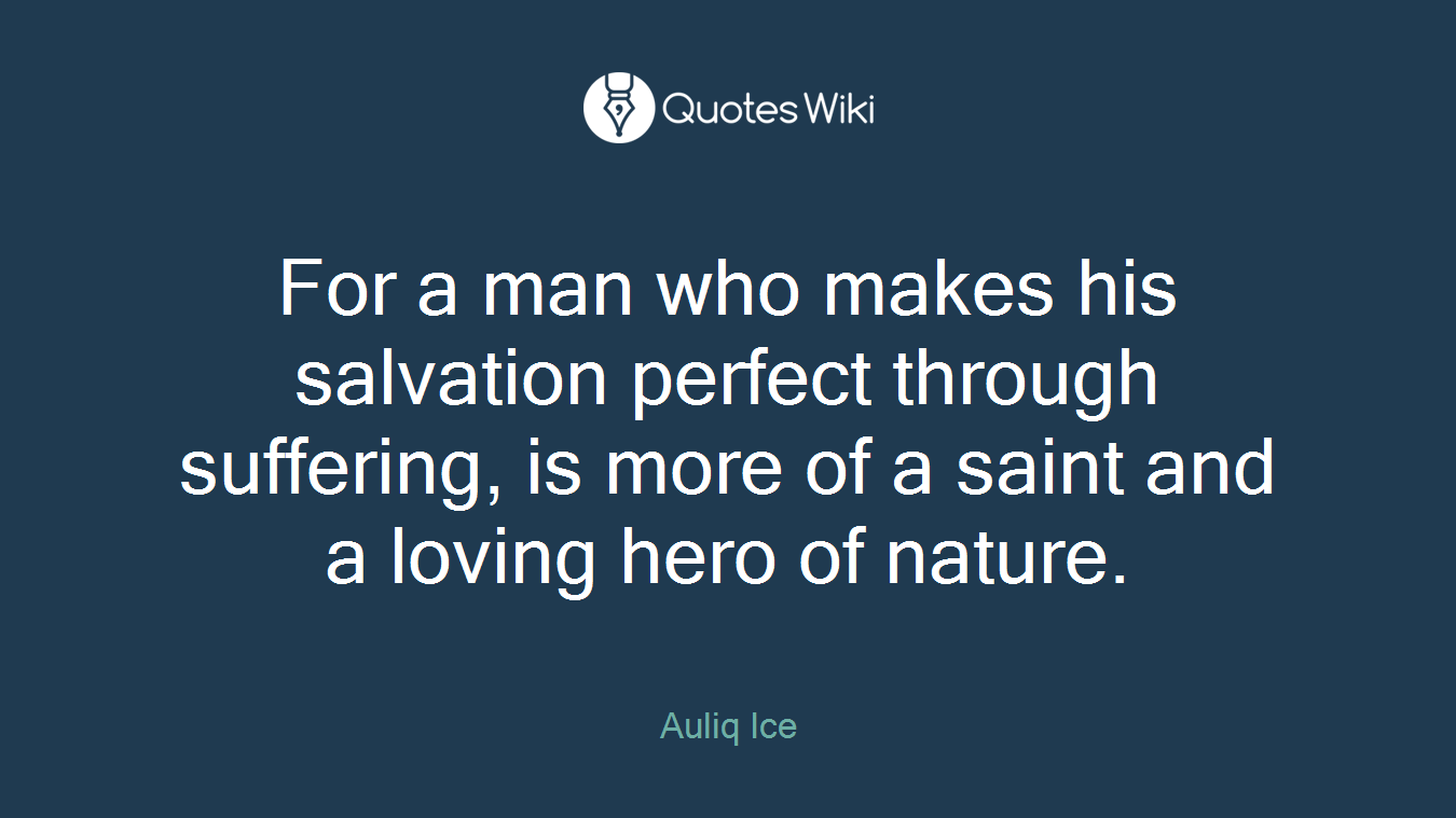 For a man who makes his salvation perfect through suffering, is more of a saint and a loving hero of nature.