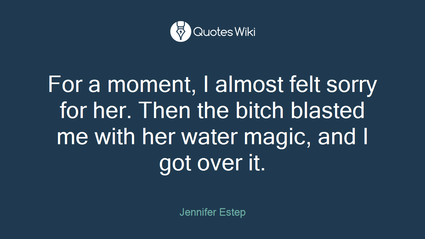 For a moment, I almost felt sorry for her. Then the bitch blasted me with her water magic, and I got over it.