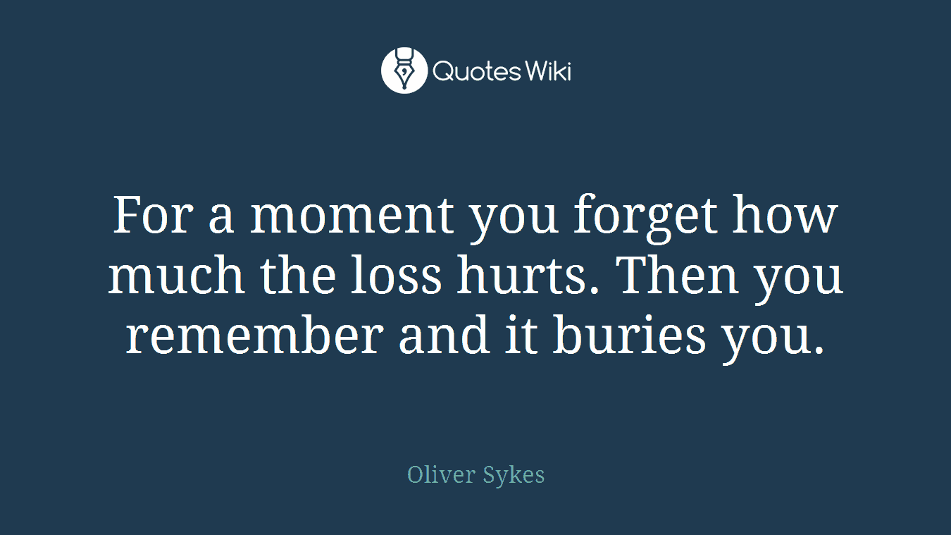 For a moment you forget how much the loss hurts. Then you remember and it buries you.