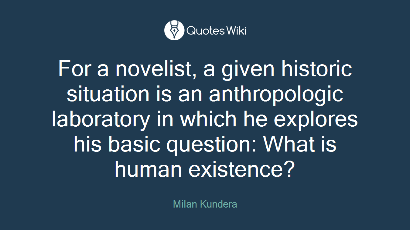 For a novelist, a given historic situation is an anthropologic laboratory in which he explores his basic question: What is human existence?
