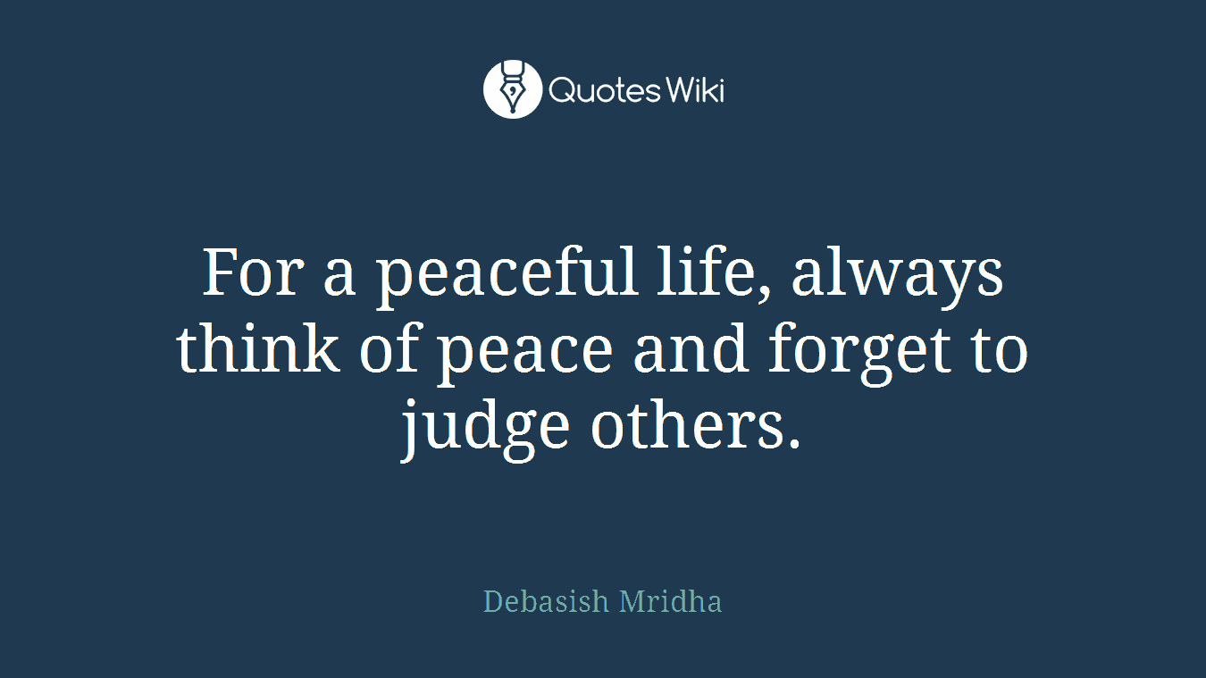 For a peaceful life, always think of peace and forget to judge others.