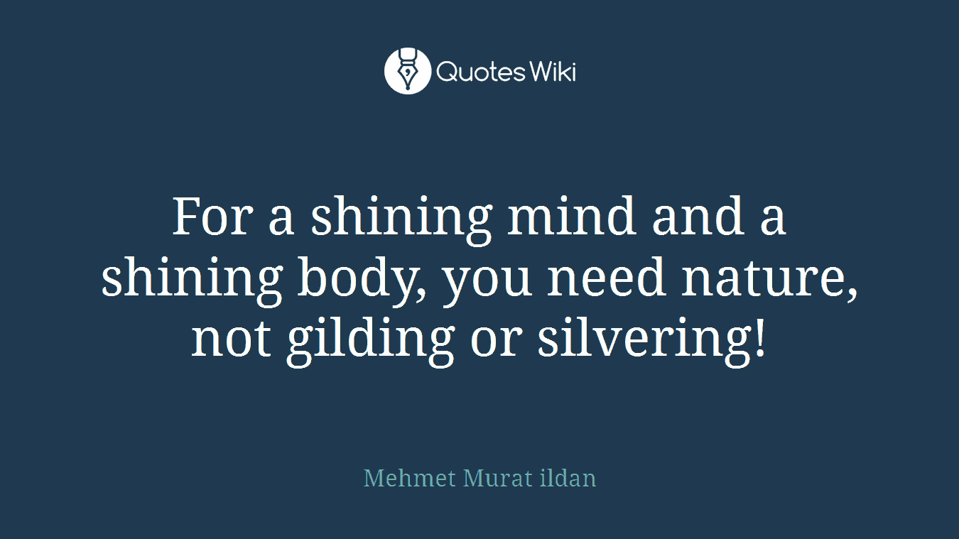For a shining mind and a shining body, you need nature, not gilding or silvering!