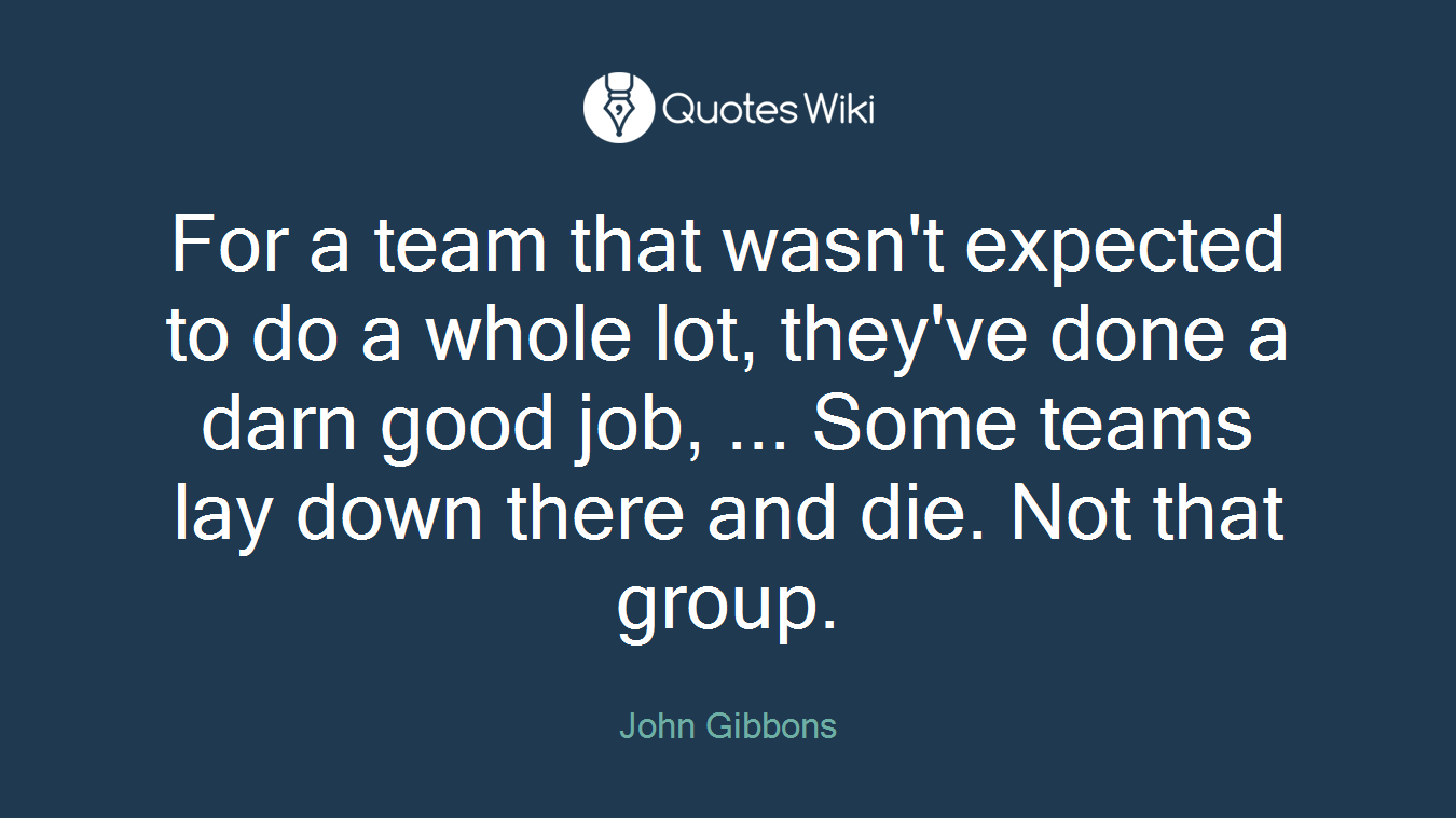 For a team that wasn't expected to do a whole lot, they've done a darn good job, ... Some teams lay down there and die. Not that group.