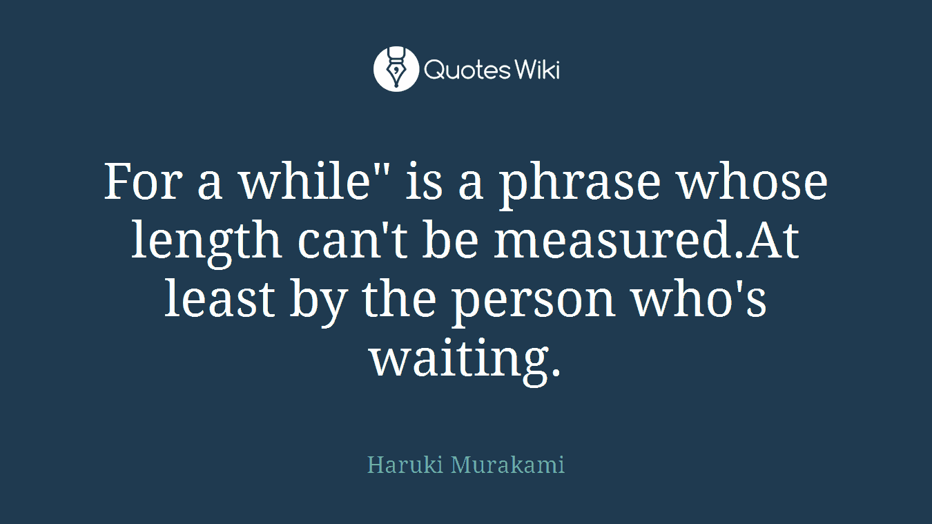 For a while" is a phrase whose length can't be measured.At least by the person who's waiting.