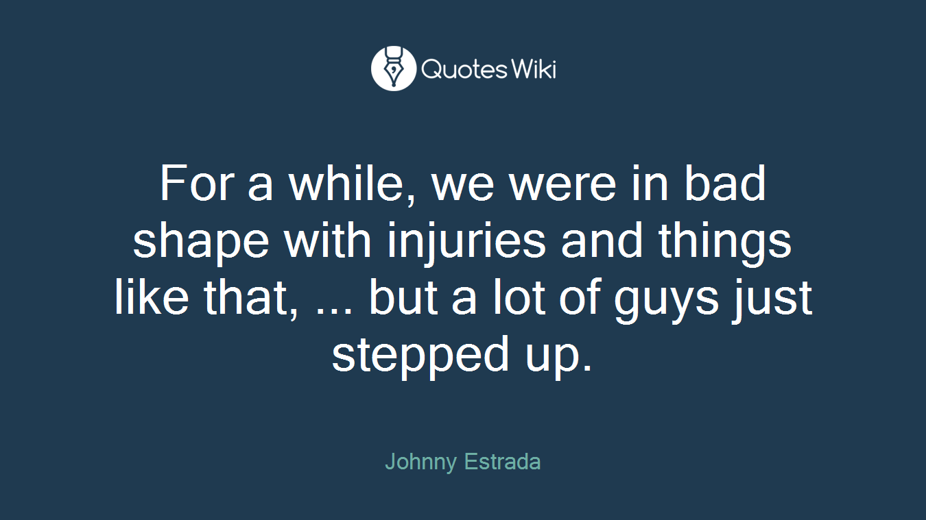 For a while, we were in bad shape with injuries and things like that, ... but a lot of guys just stepped up.