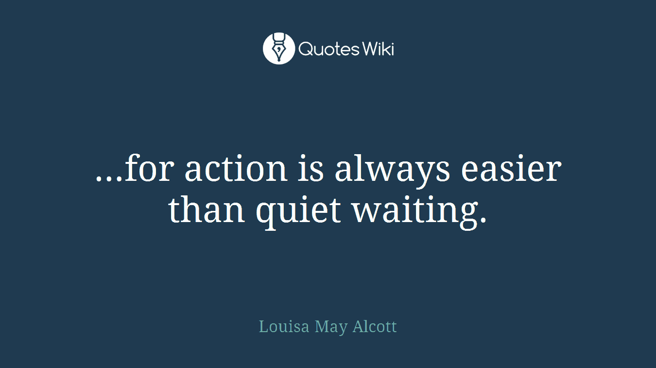 …for action is always easier than quiet waiting.