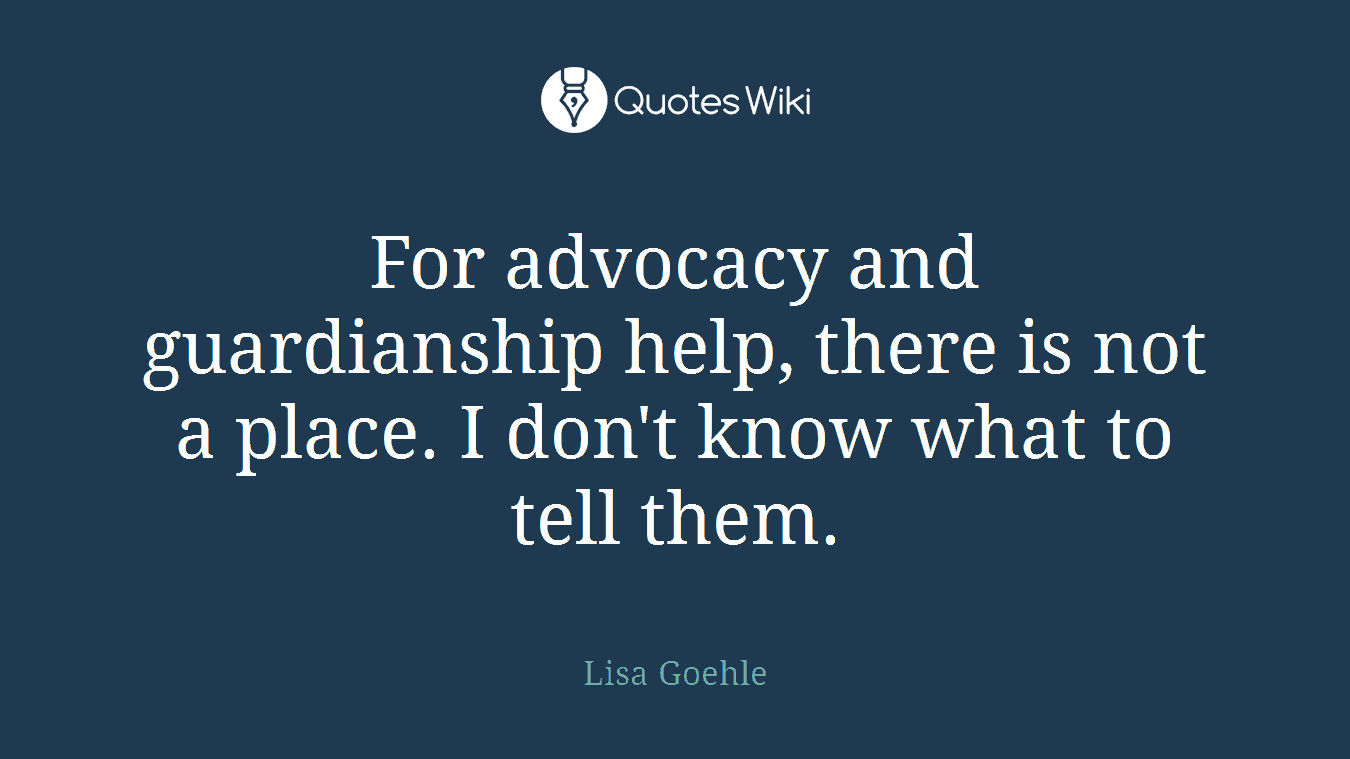 For advocacy and guardianship help, there is not a place. I don't know what to tell them.