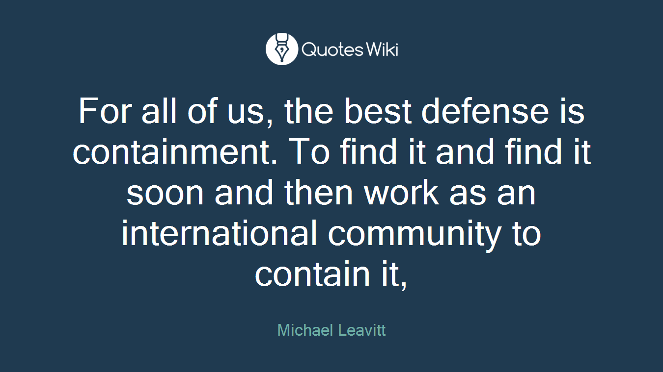 For all of us, the best defense is containment. To find it and find it soon and then work as an international community to contain it,