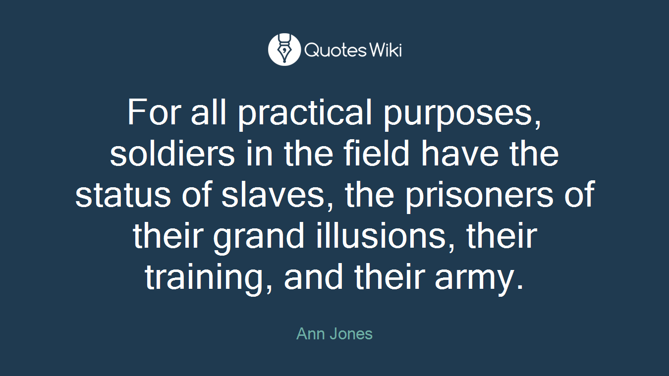 For all practical purposes, soldiers in the field have the status of slaves, the prisoners of their grand illusions, their training, and their army.