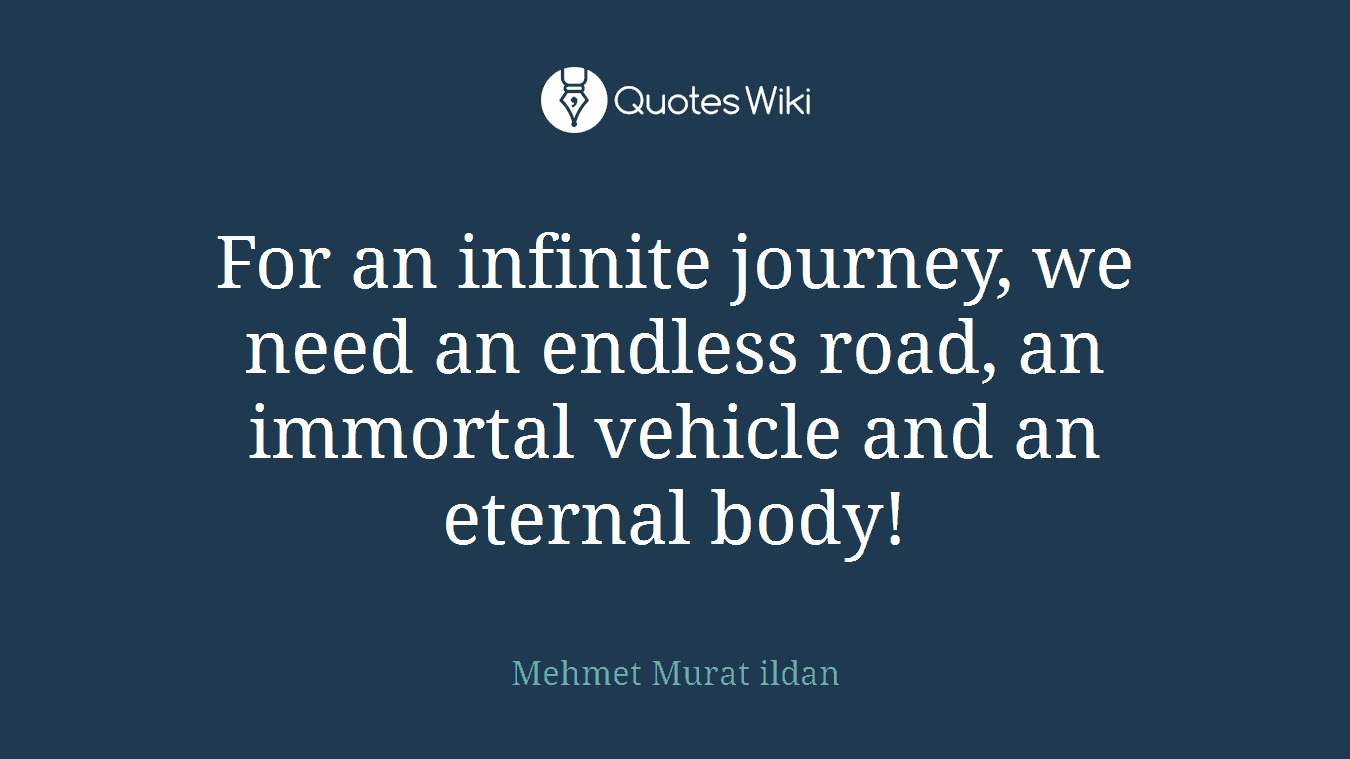For an infinite journey, we need an endless road, an immortal vehicle and an eternal body!
