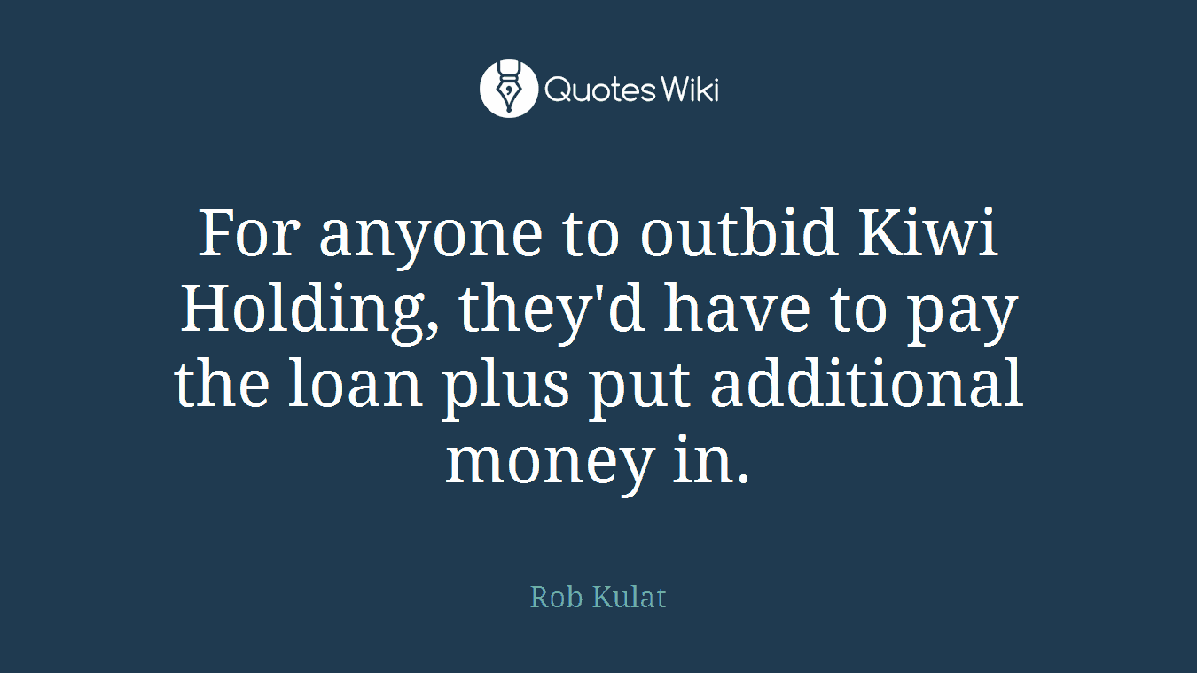 For anyone to outbid Kiwi Holding, they'd have to pay the loan plus put additional money in.