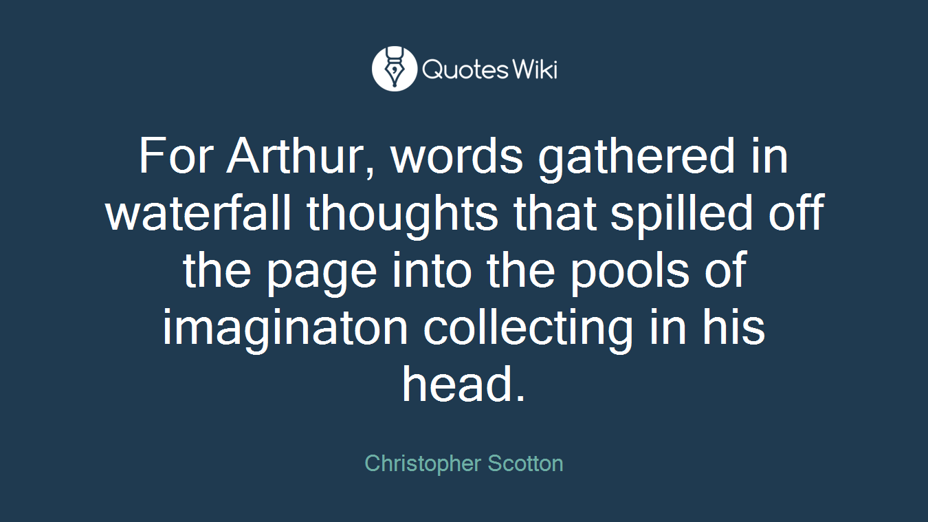 For Arthur, words gathered in waterfall thoughts that spilled off the page into the pools of imaginaton collecting in his head.