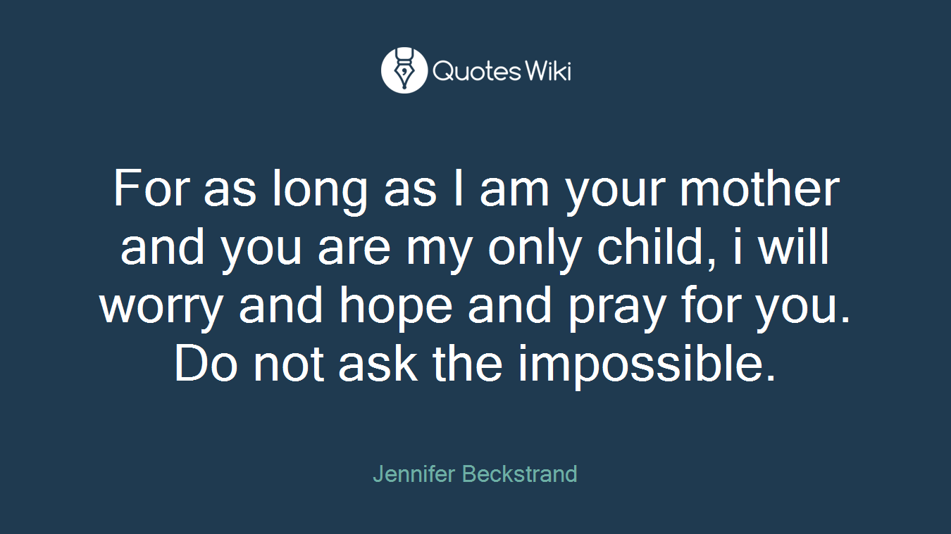 For as long as I am your mother and you are my only child, i will worry and hope and pray for you. Do not ask the impossible.