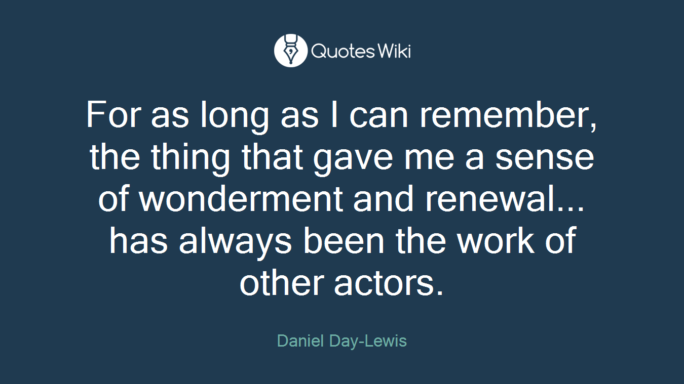 For as long as I can remember, the thing that gave me a sense of wonderment and renewal... has always been the work of other actors.