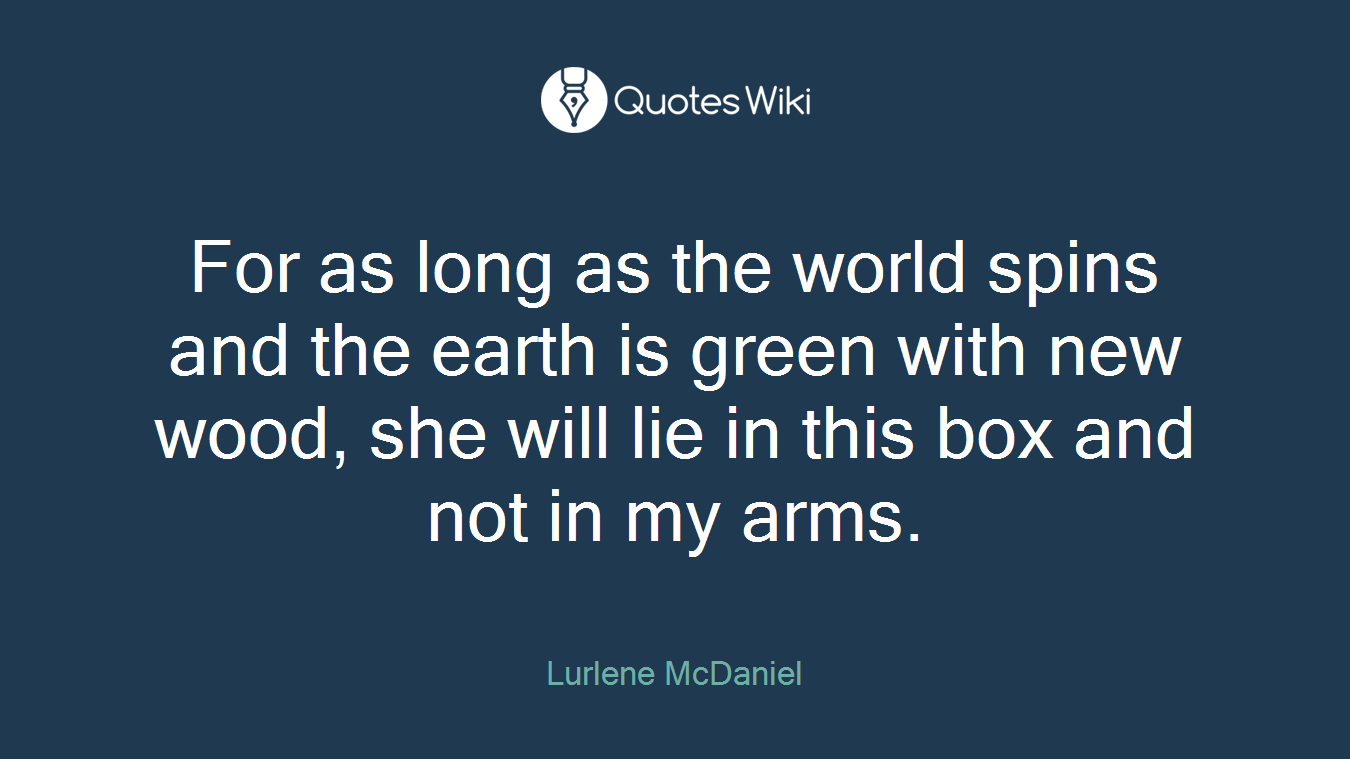 For as long as the world spins and the earth is green with new wood, she will lie in this box and not in my arms.
