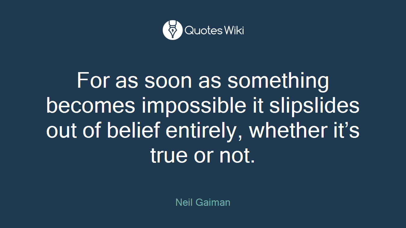 For as soon as something becomes impossible it slipslides out of belief entirely, whether it’s true or not.