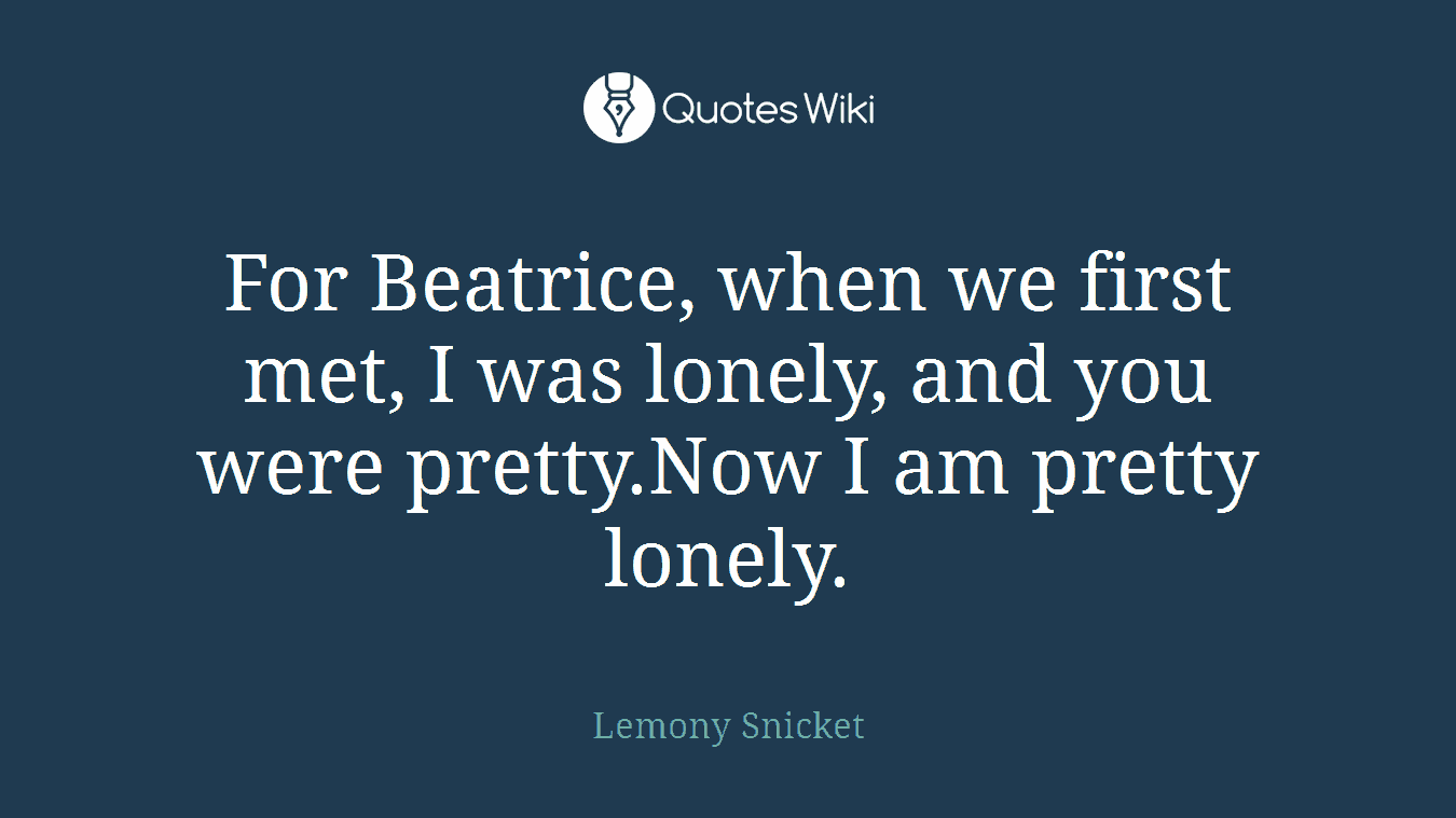 For Beatrice, when we first met, I was lonely, and you were pretty.Now I am pretty lonely.