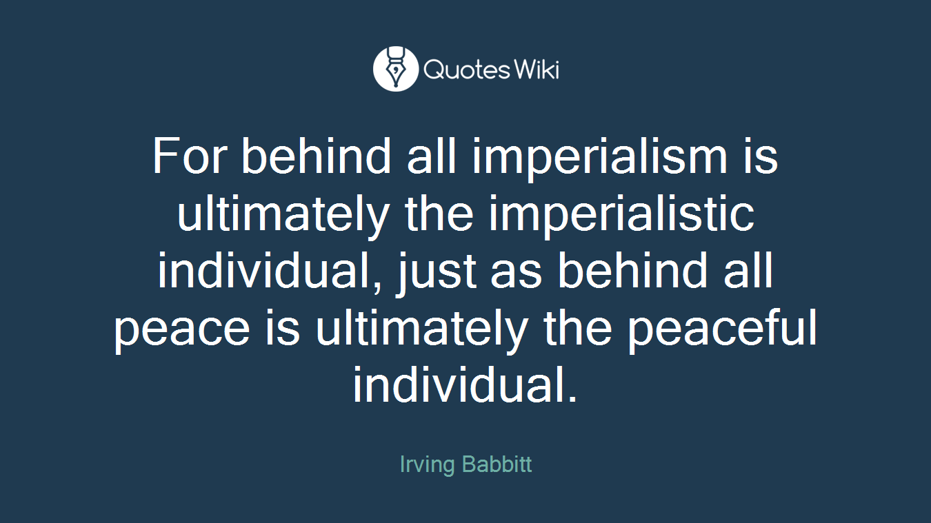 For behind all imperialism is ultimately the imperialistic individual, just as behind all peace is ultimately the peaceful individual.
