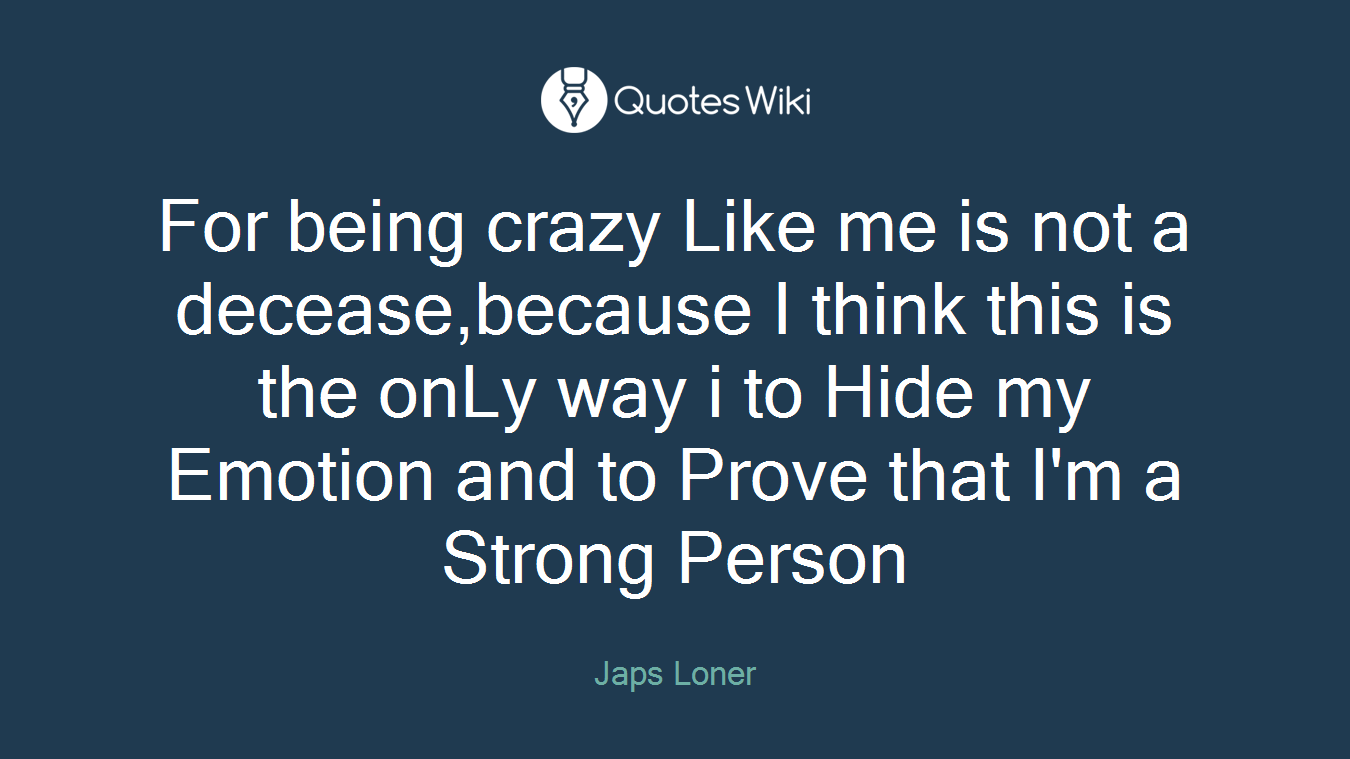 For being crazy Like me is not a decease,because I think this is the onLy way i to Hide my Emotion and to Prove that I'm a Strong Person