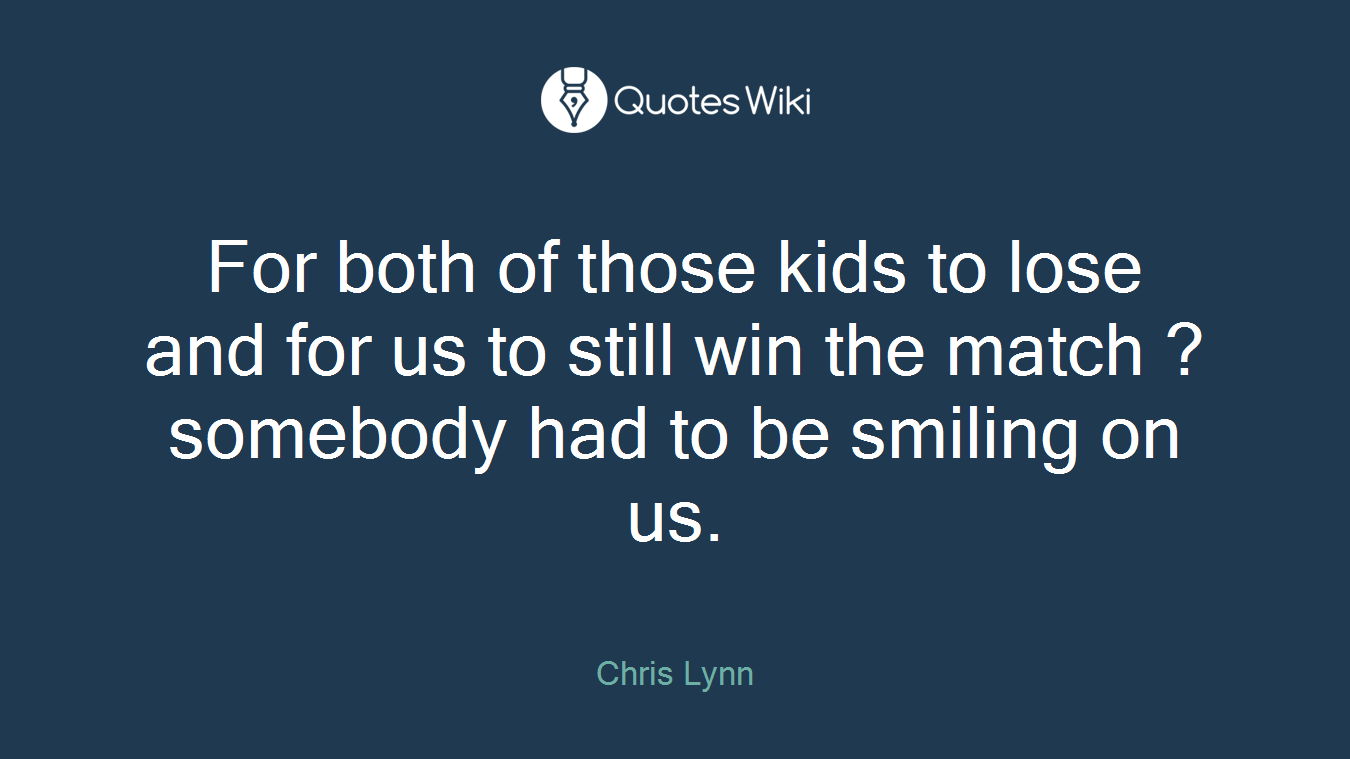 For both of those kids to lose and for us to still win the match ? somebody had to be smiling on us.