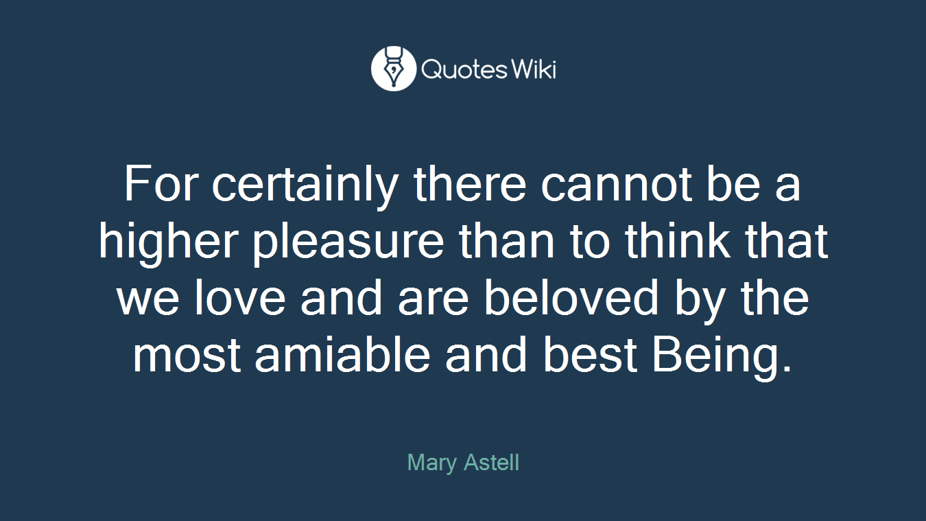 For certainly there cannot be a higher pleasure than to think that we love and are beloved by the most amiable and best Being.