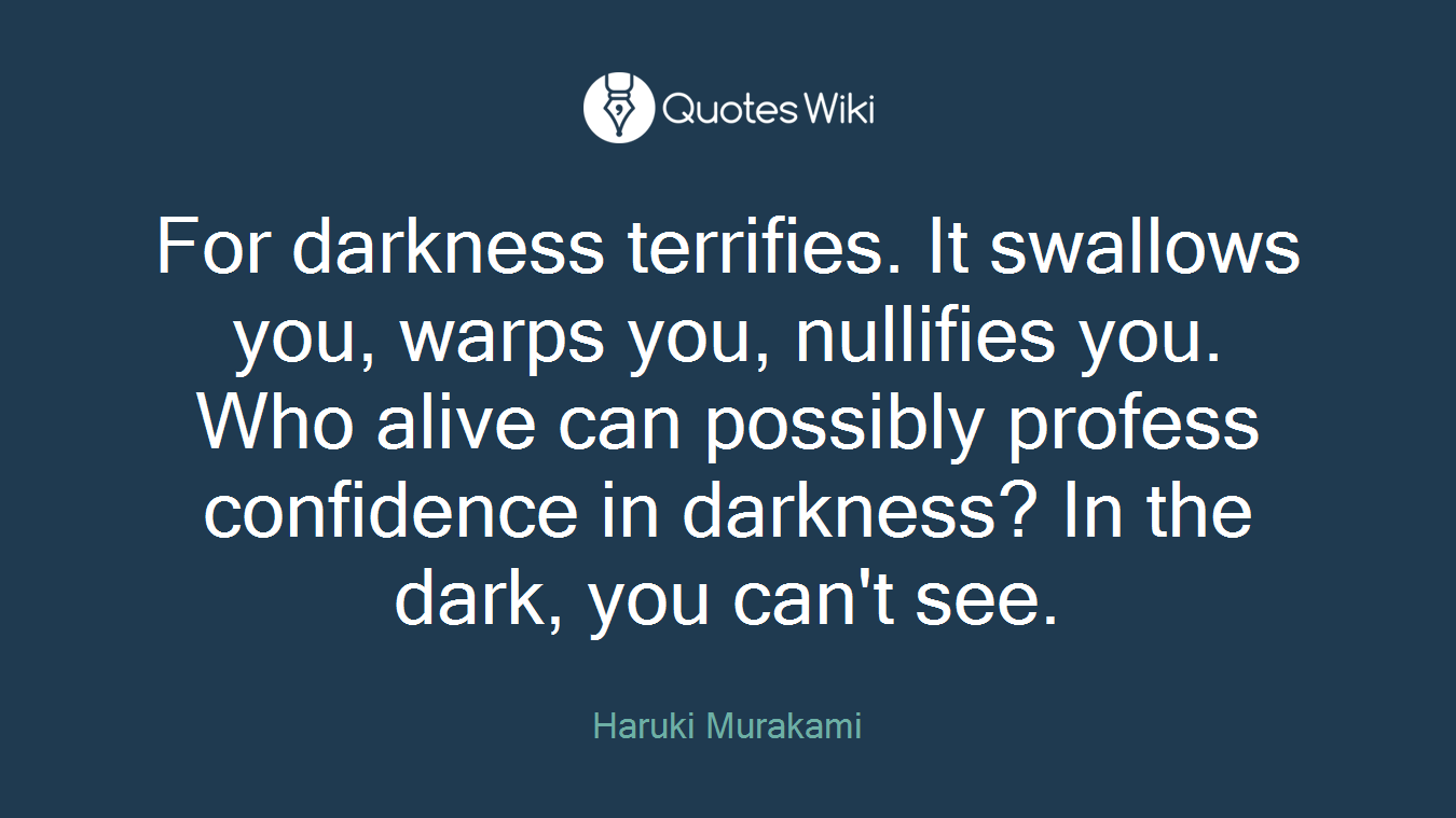 For darkness terrifies. It swallows you, warps you, nullifies you. Who alive can possibly profess confidence in darkness? In the dark, you can't see.