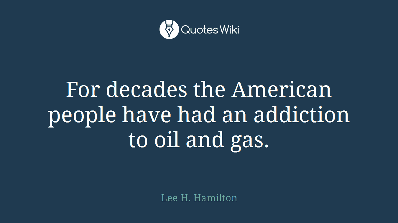 For decades the American people have had an addiction to oil and gas.