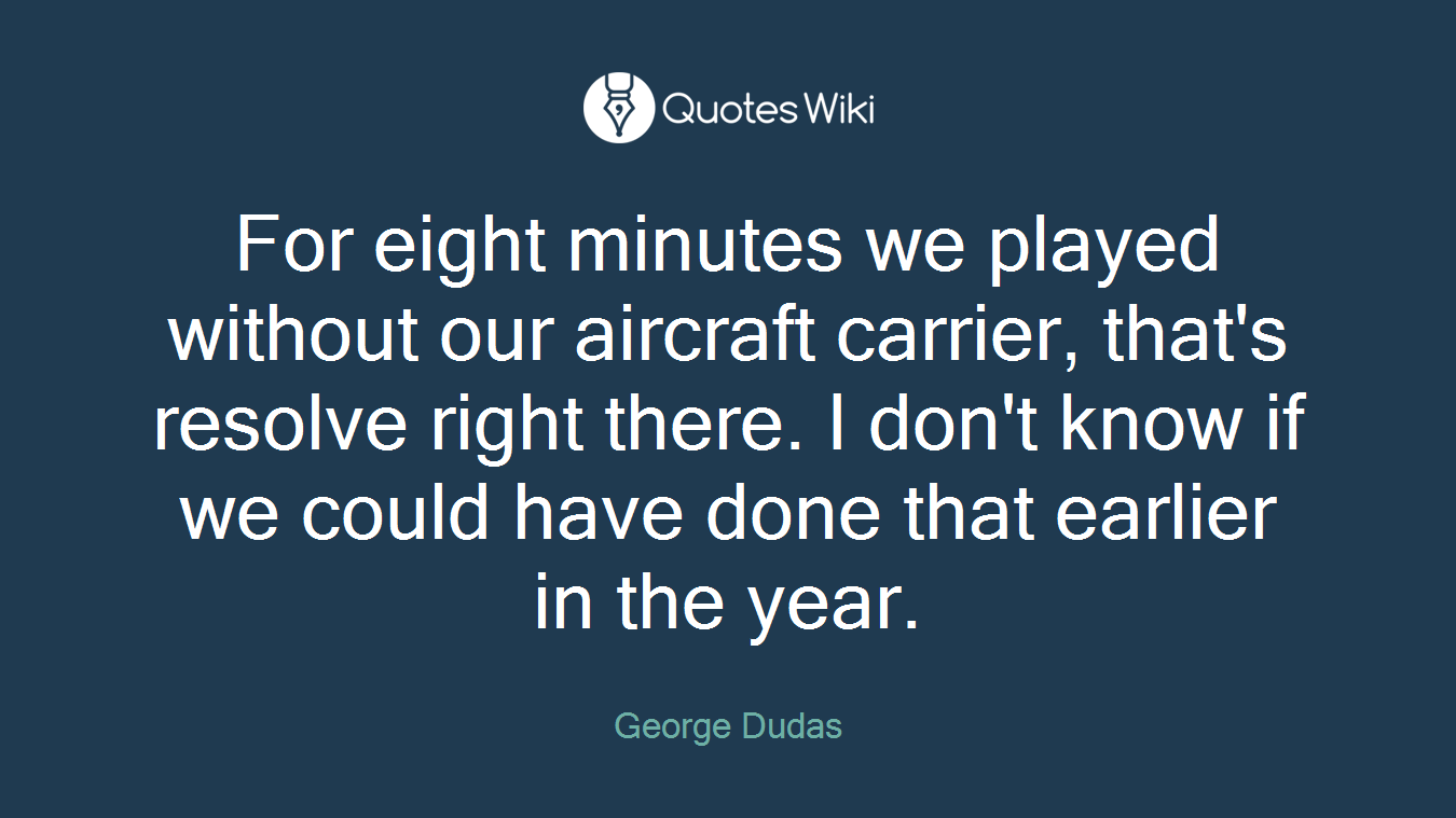 For eight minutes we played without our aircraft carrier, that's resolve right there. I don't know if we could have done that earlier in the year.