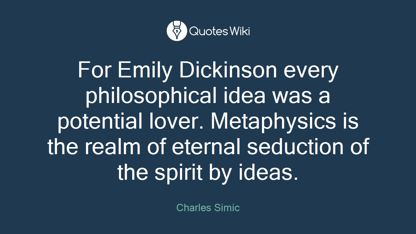 For Emily Dickinson every philosophical idea was a potential lover. Metaphysics is the realm of eternal seduction of the spirit by ideas.