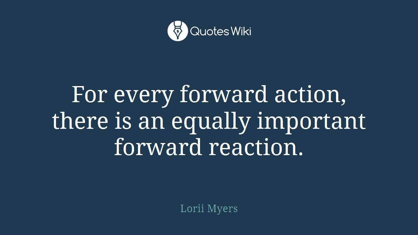 For every forward action, there is an equally important forward reaction.