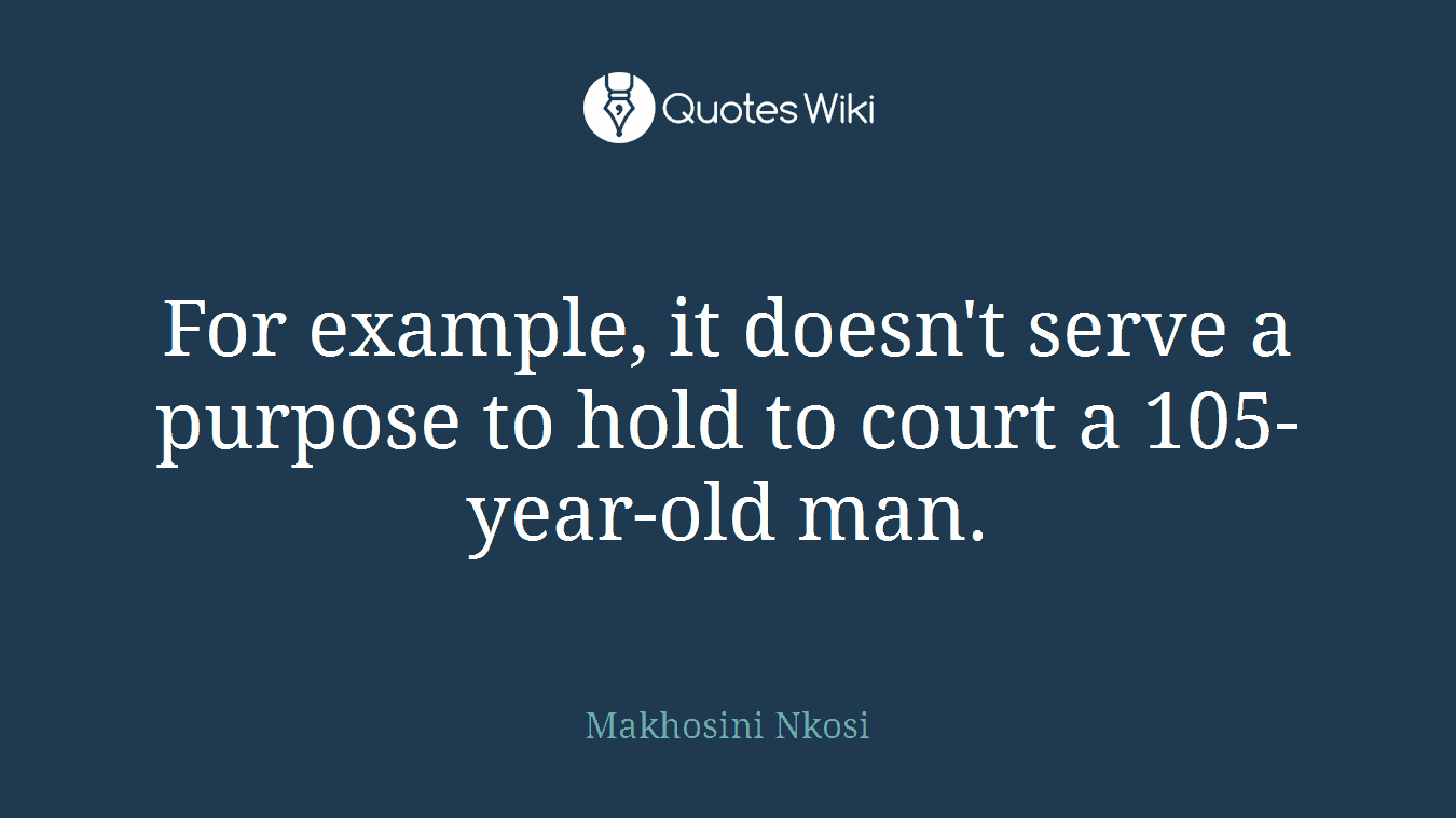 For example, it doesn't serve a purpose to hold to court a 105-year-old man.