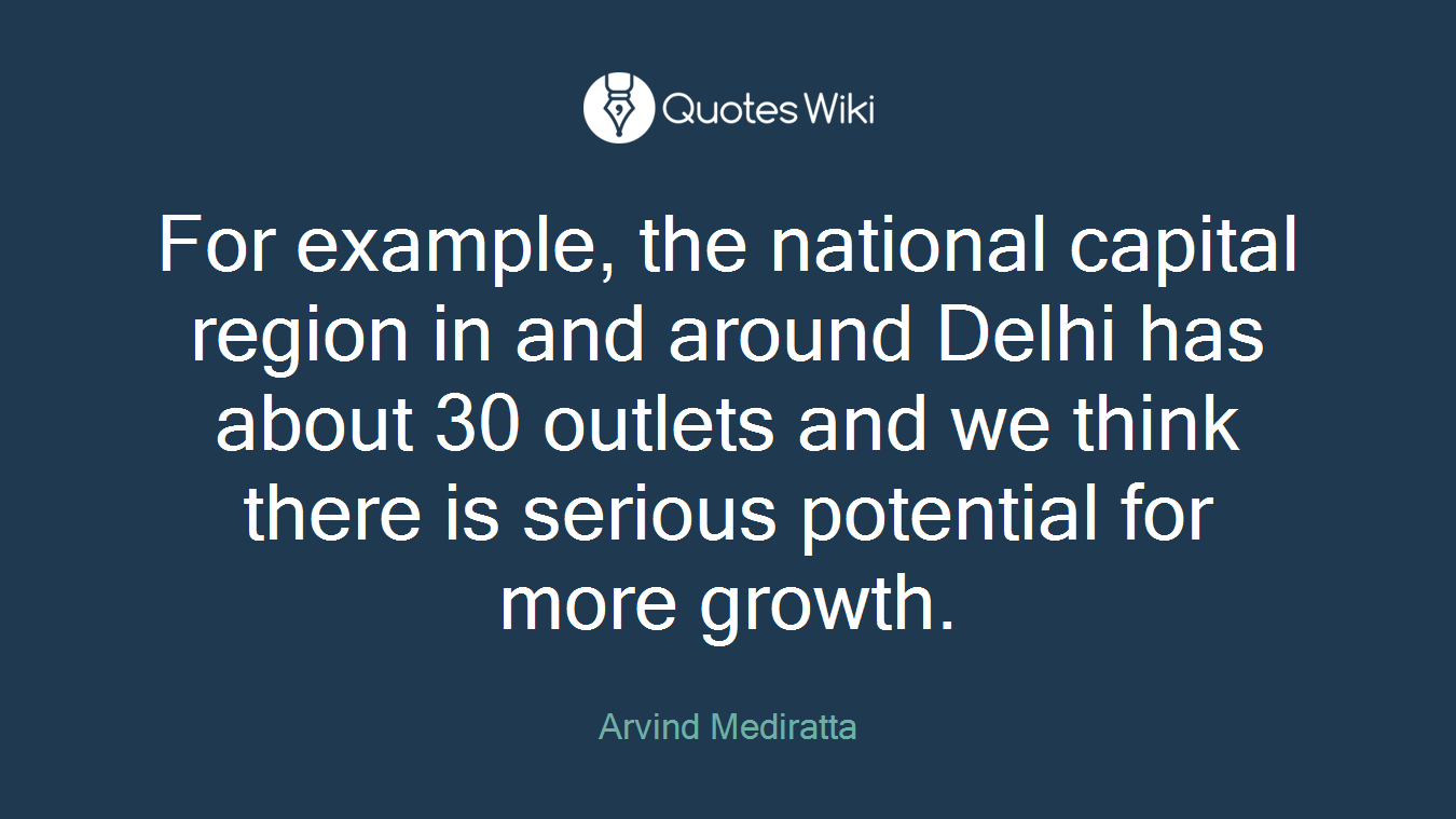 For example, the national capital region in and around Delhi has about 30 outlets and we think there is serious potential for more growth.