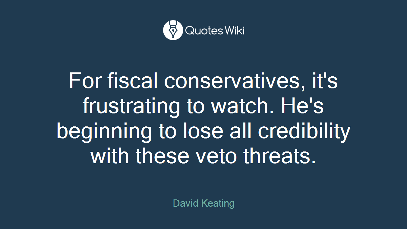 For fiscal conservatives, it's frustrating to watch. He's beginning to lose all credibility with these veto threats.