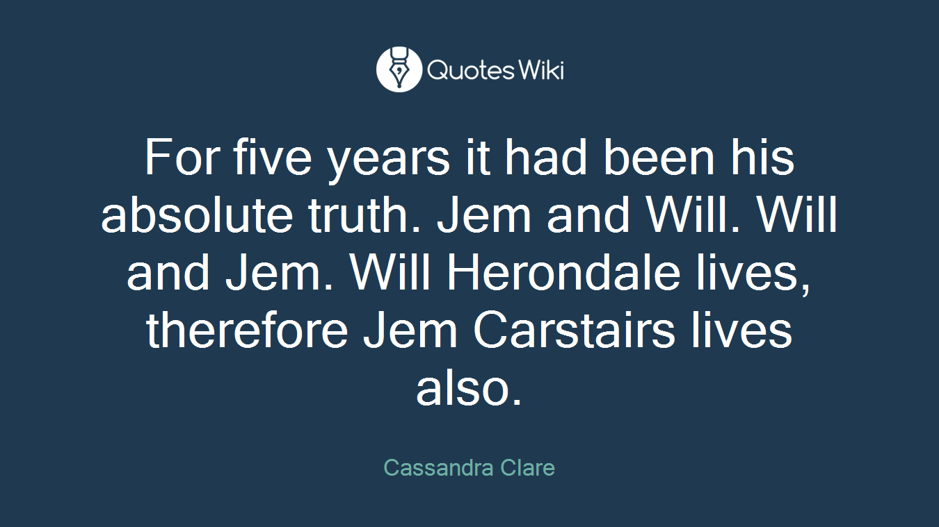 For five years it had been his absolute truth. Jem and Will. Will and Jem. Will Herondale lives, therefore Jem Carstairs lives also.
