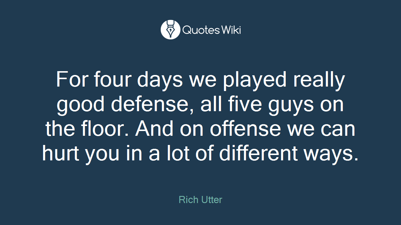 For four days we played really good defense, all five guys on the floor. And on offense we can hurt you in a lot of different ways.