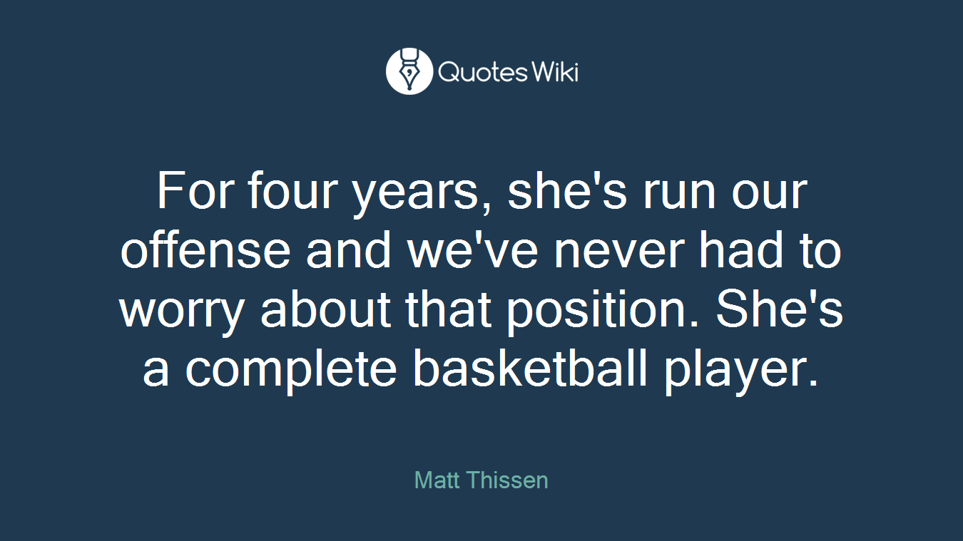 For four years, she's run our offense and we've never had to worry about that position. She's a complete basketball player.