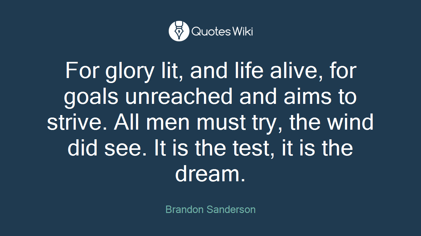 For glory lit, and life alive, for goals unreached and aims to strive. All men must try, the wind did see. It is the test, it is the dream.