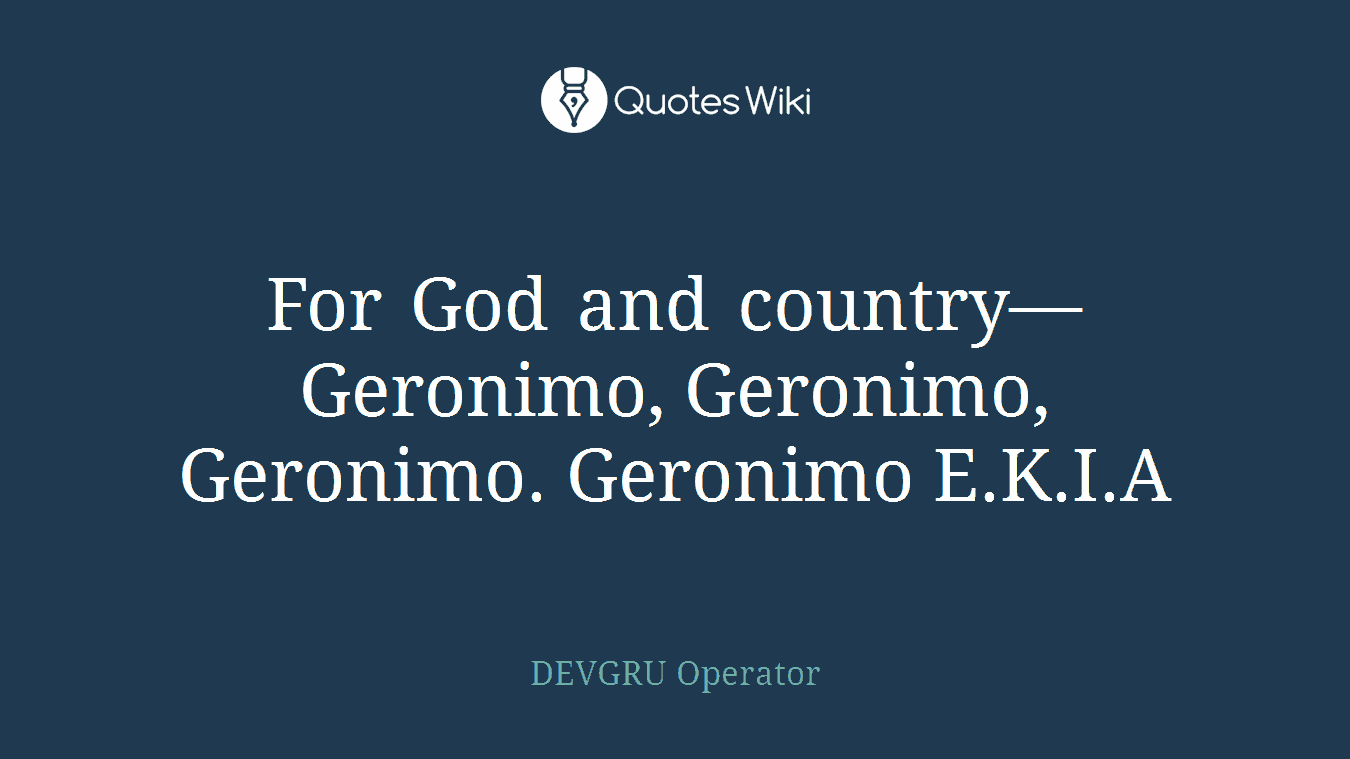 For God and country—Geronimo, Geronimo, Geronimo. Geronimo E.K.I.A
