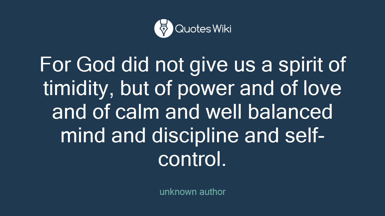 For God did not give us a spirit of timidity, but of power and of love and of calm and well balanced mind and discipline and self-control.