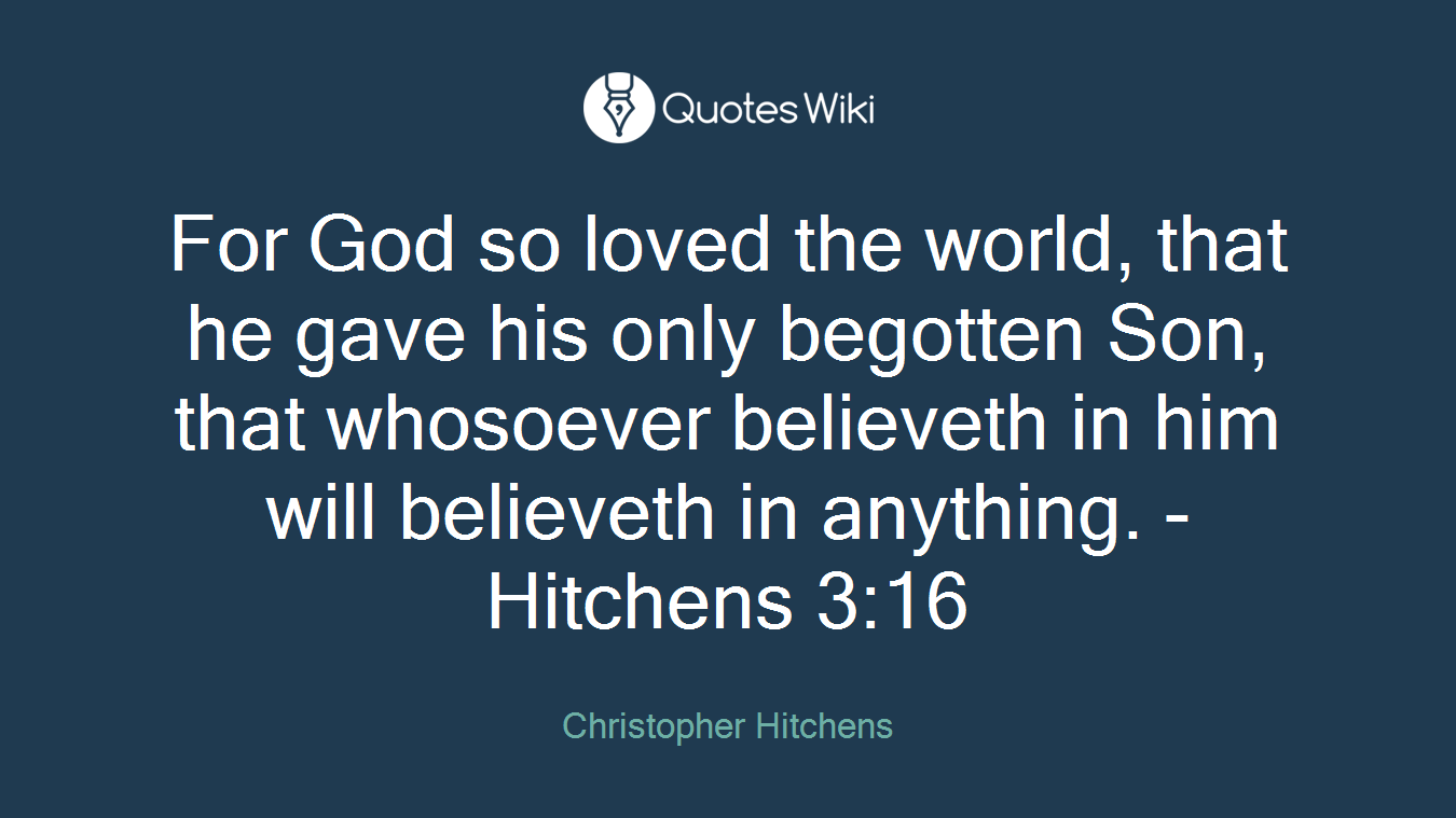 For God so loved the world, that he gave his only begotten Son, that whosoever believeth in him will believeth in anything. - Hitchens 3:16