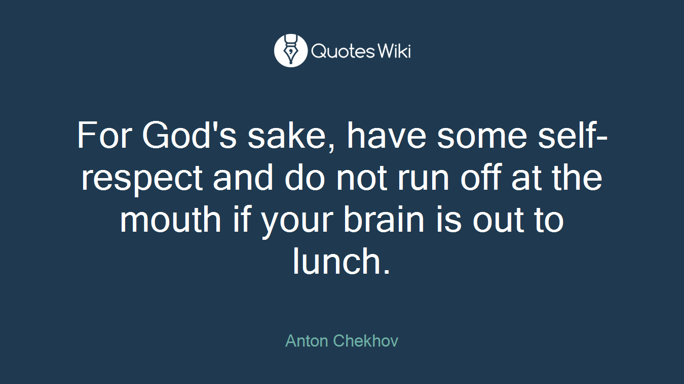 For God's sake, have some self-respect and do not run off at the mouth if your brain is out to lunch.