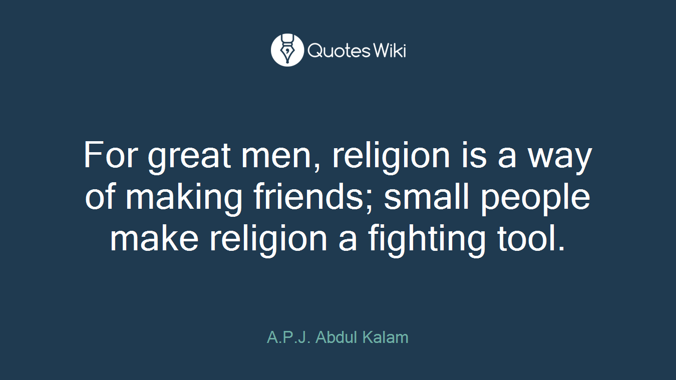 For great men, religion is a way of making friends; small people make religion a fighting tool.